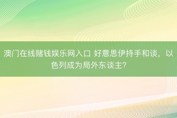 澳门在线赌钱娱乐网入口 好意思伊持手和谈，以色列成为局外东谈主？