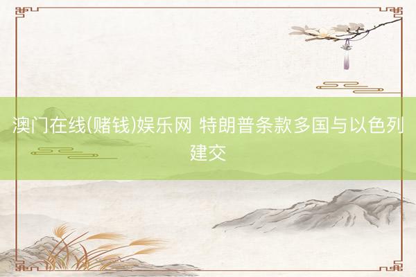 澳门在线(赌钱)娱乐网 特朗普条款多国与以色列建交