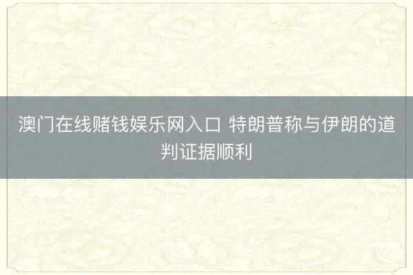 澳门在线赌钱娱乐网入口 特朗普称与伊朗的道判证据顺利
