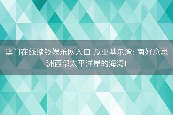 澳门在线赌钱娱乐网入口 瓜亚基尔湾: 南好意思洲西部太平洋岸的海湾!