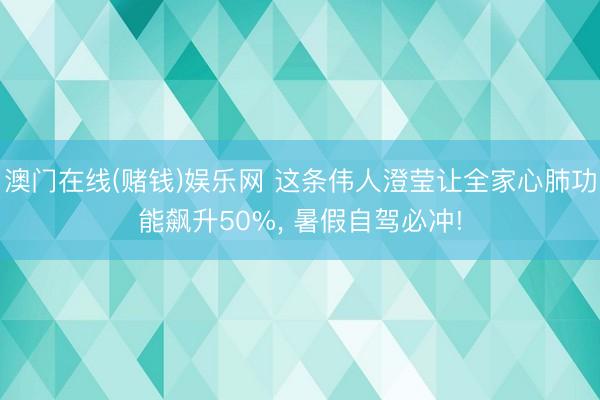 澳门在线(赌钱)娱乐网 这条伟人澄莹让全家心肺功能飙升50%， 暑假自驾必冲!
