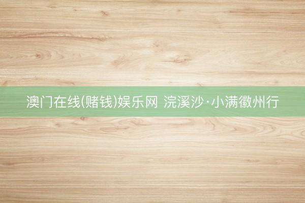 澳门在线(赌钱)娱乐网 浣溪沙·小满徽州行