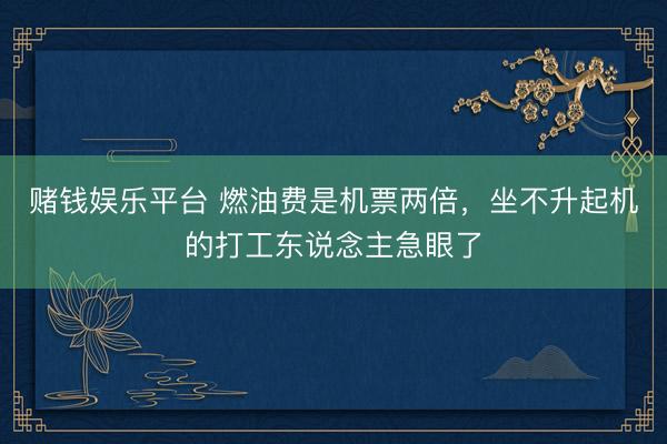 赌钱娱乐平台 燃油费是机票两倍,坐不升起机的打工东说念主急眼了