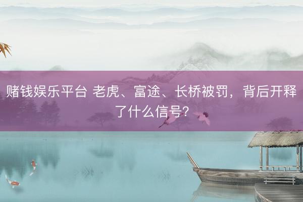 赌钱娱乐平台 老虎、富途、长桥被罚,背后开释了什么信号?