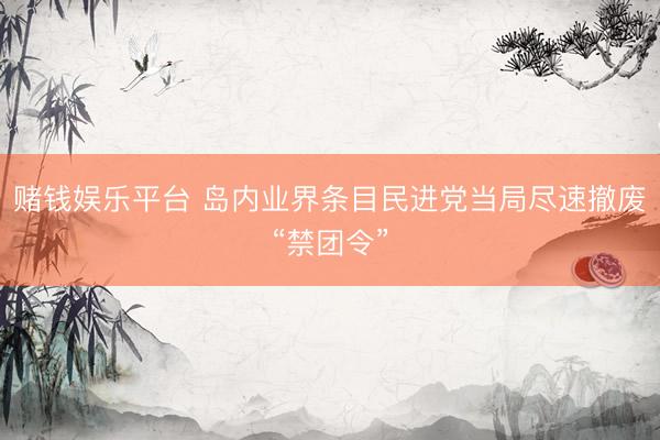 赌钱娱乐平台 岛内业界条目民进党当局尽速撤废“禁团令”