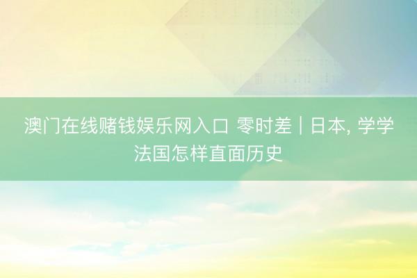 澳门在线赌钱娱乐网入口 零时差 | 日本, 学学法国怎样直面历史
