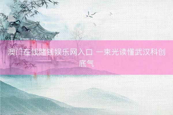 澳门在线赌钱娱乐网入口 一束光读懂武汉科创底气