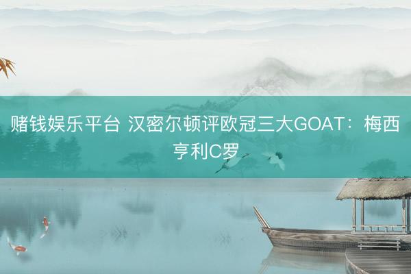 赌钱娱乐平台 汉密尔顿评欧冠三大GOAT：梅西亨利C罗