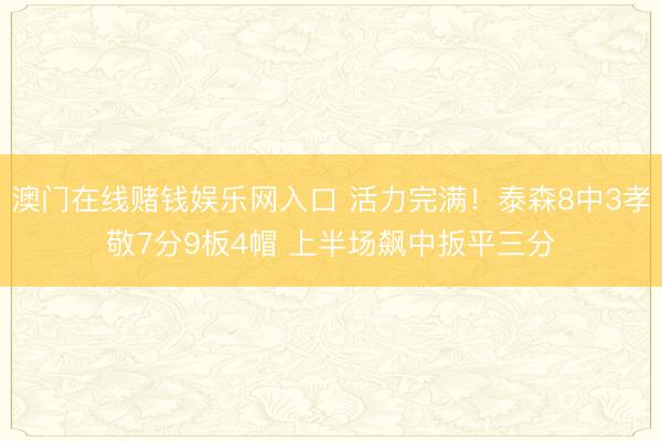 澳门在线赌钱娱乐网入口 活力完满！泰森8中3孝敬7分9板4帽 上半场飙中扳平三分