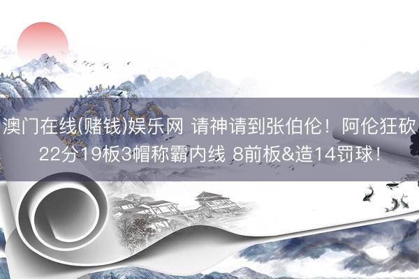 澳门在线(赌钱)娱乐网 请神请到张伯伦!阿伦狂砍22分19板3帽称霸内线 8前板&造14罚球!