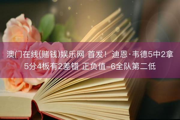 澳门在线(赌钱)娱乐网 首发!迪恩·韦德5中2拿5分4板有2差错 正负值-6全队第二低