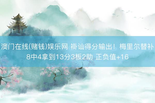 澳门在线(赌钱)娱乐网 褂讪得分输出!梅里尔替补8中4拿到13分3板2助 正负值+16
