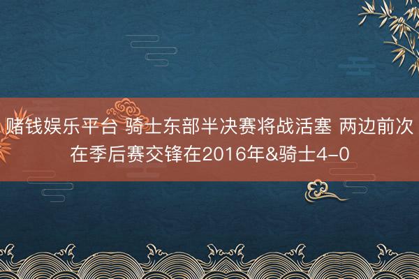 赌钱娱乐平台 骑士东部半决赛将战活塞 两边前次在季后赛交锋在2016年&骑士4-0
