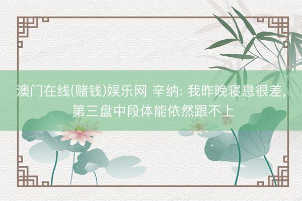 澳门在线(赌钱)娱乐网 辛纳: 我昨晚寝息很差， 第三盘中段体能依然跟不上