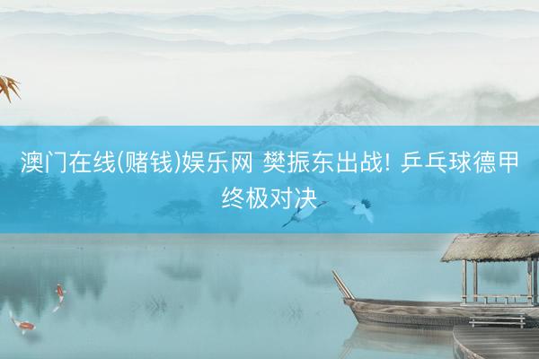 澳门在线(赌钱)娱乐网 樊振东出战! 乒乓球德甲终极对决