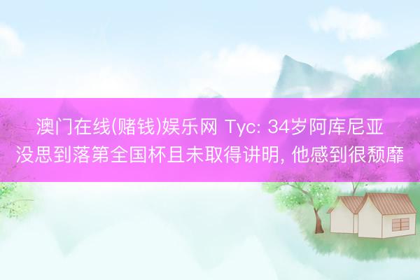 澳门在线(赌钱)娱乐网 Tyc: 34岁阿库尼亚没思到落第全国杯且未取得讲明, 他感到很颓靡