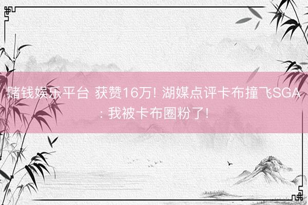 赌钱娱乐平台 获赞16万! 湖媒点评卡布撞飞SGA: 我被卡布圈粉了!
