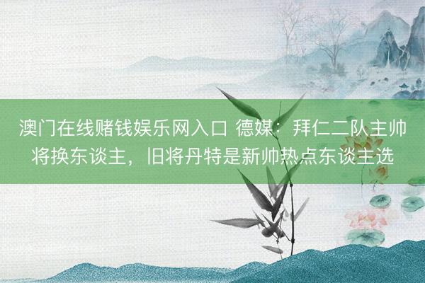 澳门在线赌钱娱乐网入口 德媒：拜仁二队主帅将换东谈主，旧将丹特是新帅热点东谈主选