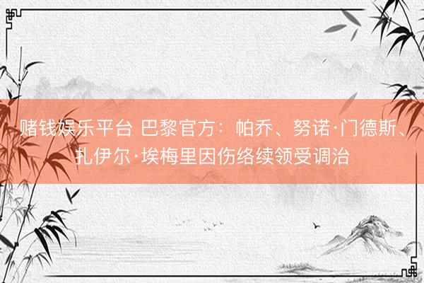 赌钱娱乐平台 巴黎官方：帕乔、努诺·门德斯、扎伊尔·埃梅里因伤络续领受调治