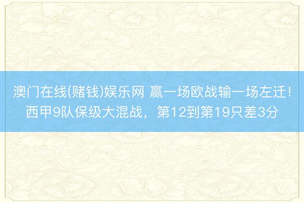 澳门在线(赌钱)娱乐网 赢一场欧战输一场左迁!西甲9队保级大混战,第12到第19只差3分