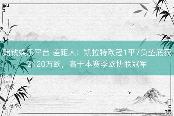 赌钱娱乐平台 差距大!凯拉特欧冠1平7负垫底获2120万欧,高于本赛季欧协联冠军
