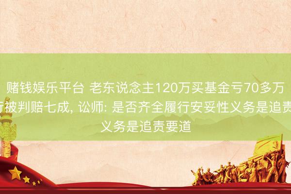 赌钱娱乐平台 老东说念主120万买基金亏70多万, 银行被判赔七成, 讼师: 是否齐全履行安妥性义务是追责要道