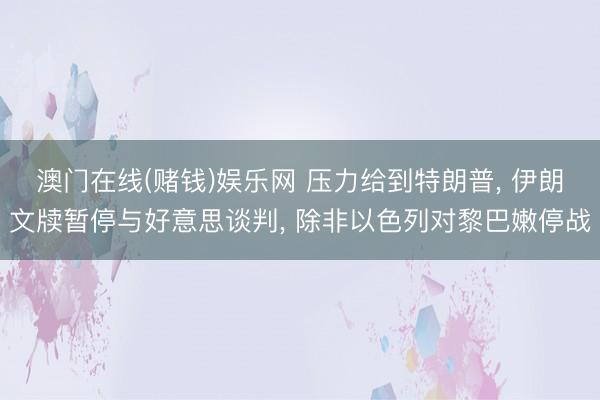 澳门在线(赌钱)娱乐网 压力给到特朗普， 伊朗文牍暂停与好意思谈判， 除非以色列对黎巴嫩停战