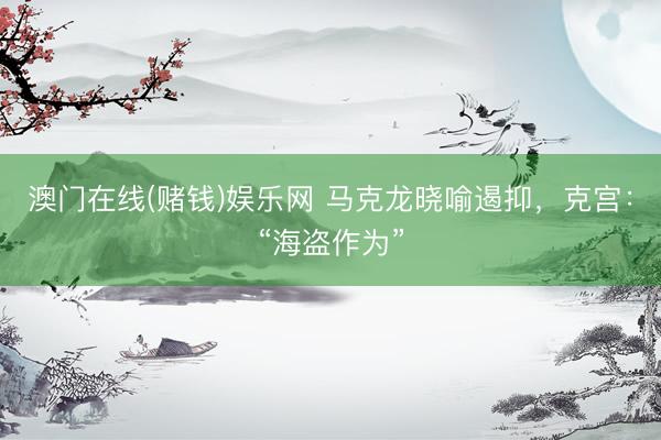 澳门在线(赌钱)娱乐网 马克龙晓喻遏抑，克宫：“海盗作为”