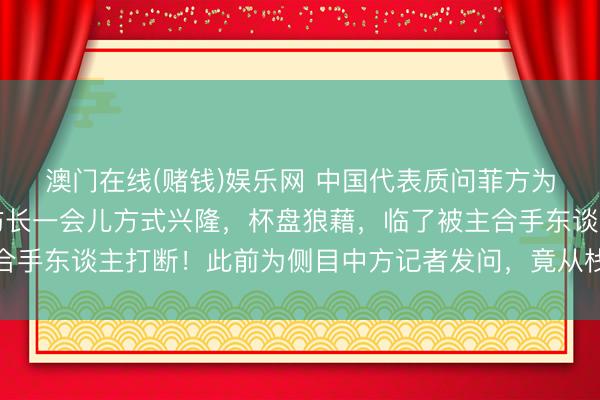 澳门在线(赌钱)娱乐网 中国代表质问菲方为何言行不一,菲律宾防长一会儿方式兴隆,杯盘狼藉,临了被主合手东谈主打断!此前为侧目中方记者发问,竟从栈房后厨绕谈离开