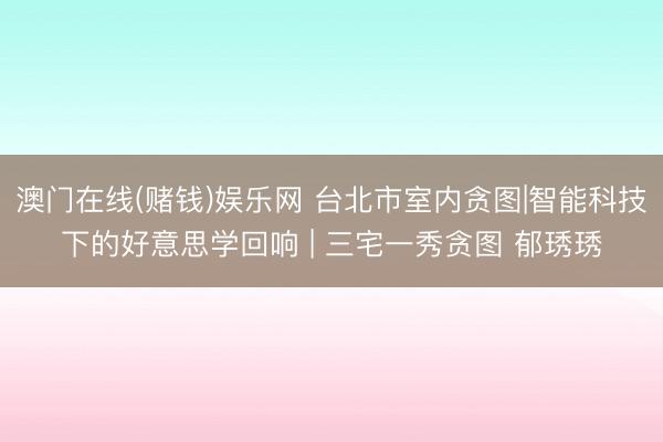 澳门在线(赌钱)娱乐网 台北市室内贪图|智能科技下的好意思学回响 | 三宅一秀贪图 郁琇琇