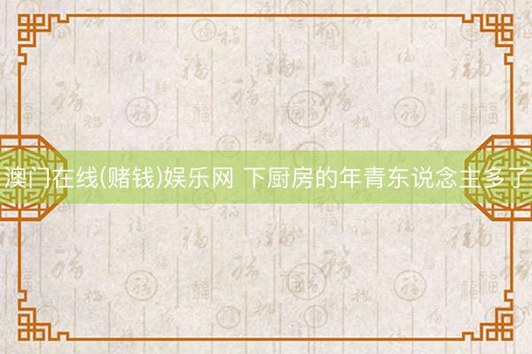 澳门在线(赌钱)娱乐网 下厨房的年青东说念主多了