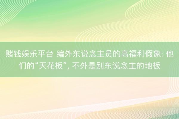 赌钱娱乐平台 编外东说念主员的高福利假象: 他们的“天花板”, 不外是别东说念主的地板