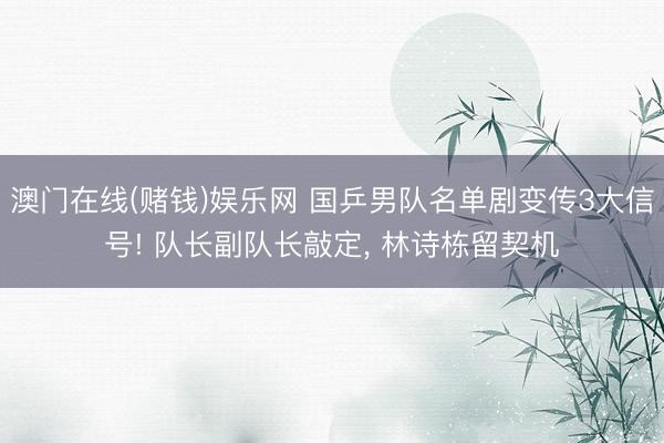 澳门在线(赌钱)娱乐网 国乒男队名单剧变传3大信号! 队长副队长敲定, 林诗栋留契机