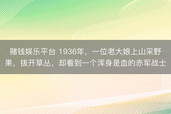 赌钱娱乐平台 1936年，一位老大娘上山采野果，拔开草丛，却看到一个浑身是血的赤军战士