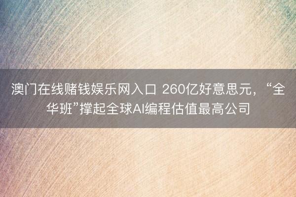 澳门在线赌钱娱乐网入口 260亿好意思元，“全华班”撑起全球AI编程估值最高公司