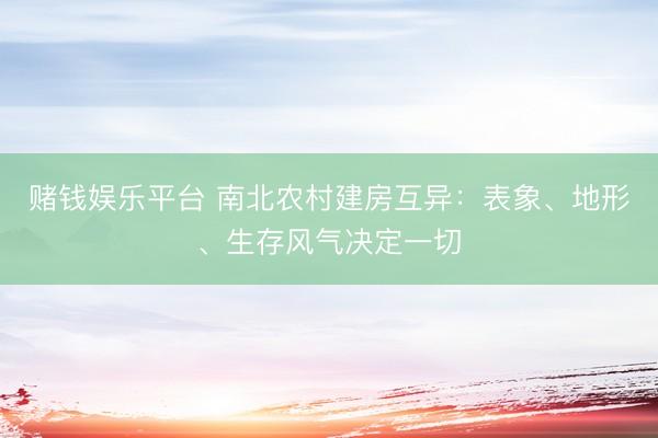 赌钱娱乐平台 南北农村建房互异:表象、地形、生存风气决定一切