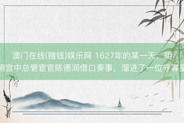 澳门在线(赌钱)娱乐网 1627年的某一天，明朝宫中总管宦官陈德润借口奏事，溜进了一位守寡皇