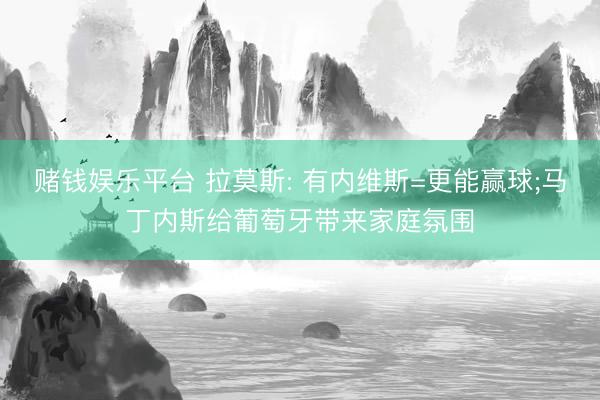 赌钱娱乐平台 拉莫斯: 有内维斯=更能赢球;马丁内斯给葡萄牙带来家庭氛围