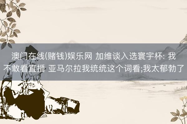 澳门在线(赌钱)娱乐网 加维谈入选寰宇杯: 我不敢看直播 亚马尔拉我统统这个词看;我太郁勃了