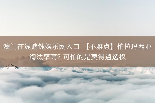 澳门在线赌钱娱乐网入口 【不雅点】怕拉玛西亚淘汰率高? 可怕的是莫得遴选权