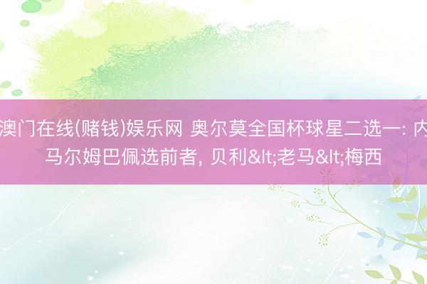 澳门在线(赌钱)娱乐网 奥尔莫全国杯球星二选一: 内马尔姆巴佩选前者, 贝利<老马<梅西