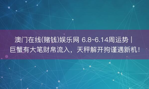 澳门在线(赌钱)娱乐网 6.8~6.14周运势 | 巨蟹有大笔财帛流入，天秤解开拘谨遇新机！
