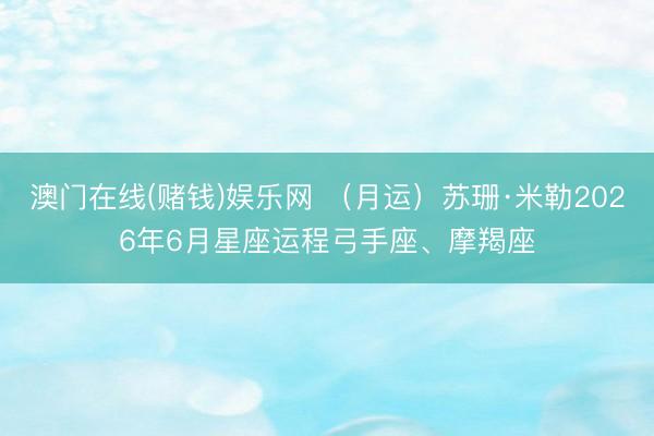 澳门在线(赌钱)娱乐网 (月运)苏珊·米勒2026年6月星座运程弓手座、摩羯座