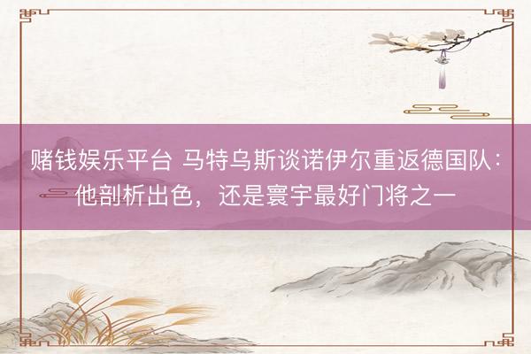 赌钱娱乐平台 马特乌斯谈诺伊尔重返德国队:他剖析出色,还是寰宇最好门将之一