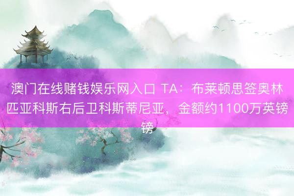 澳门在线赌钱娱乐网入口 TA:布莱顿思签奥林匹亚科斯右后卫科斯蒂尼亚,金额约1100万英镑