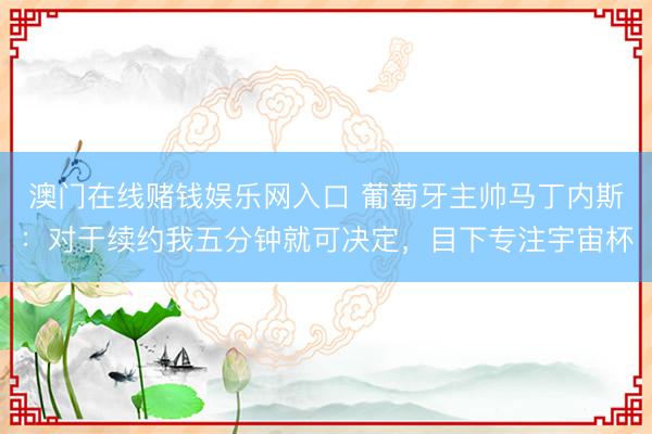 澳门在线赌钱娱乐网入口 葡萄牙主帅马丁内斯：对于续约我五分钟就可决定，目下专注宇宙杯