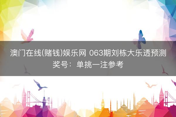 澳门在线(赌钱)娱乐网 063期刘栋大乐透预测奖号：单挑一注参考