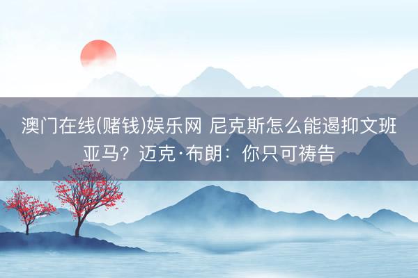 澳门在线(赌钱)娱乐网 尼克斯怎么能遏抑文班亚马？迈克·布朗：你只可祷告