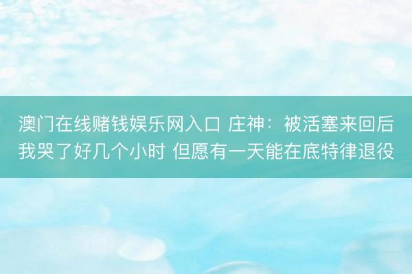 澳门在线赌钱娱乐网入口 庄神：被活塞来回后我哭了好几个小时 但愿有一天能在底特律退役