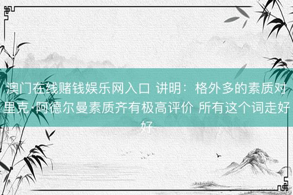 澳门在线赌钱娱乐网入口 讲明：格外多的素质对里克·阿德尔曼素质齐有极高评价 所有这个词走好